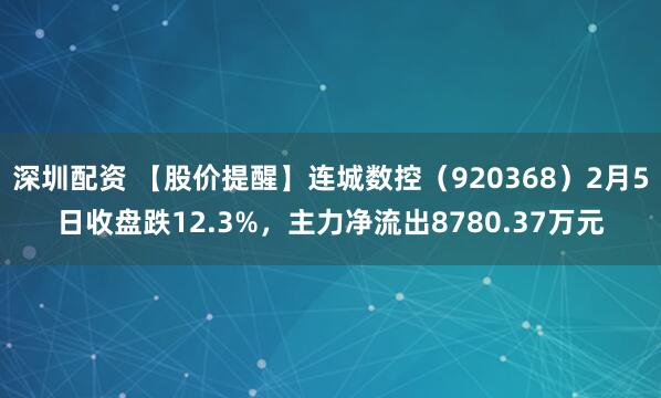 深圳配资 【股价提醒】连城数控（920368）2月5日收盘跌12.3%，主力净流出8780.37万元