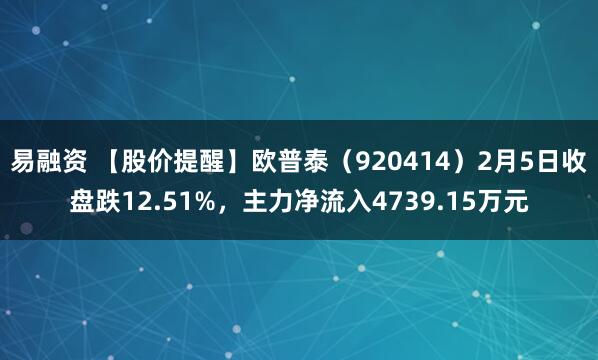 易融资 【股价提醒】欧普泰（920414）2月5日收盘跌12.51%，主力净流入4739.15万元
