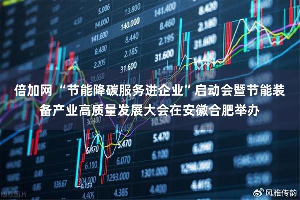 倍加网 “节能降碳服务进企业”启动会暨节能装备产业高质量发展大会在安徽合肥举办