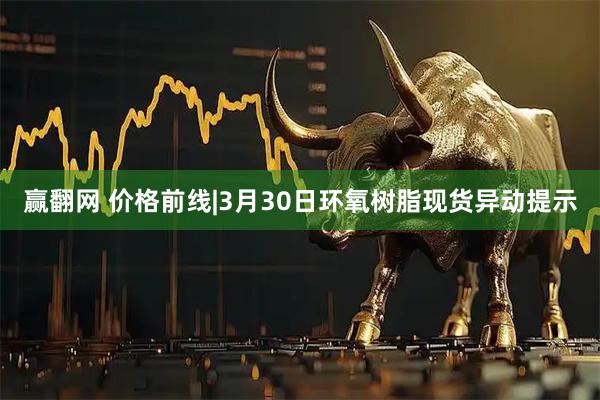 赢翻网 价格前线|3月30日环氧树脂现货异动提示