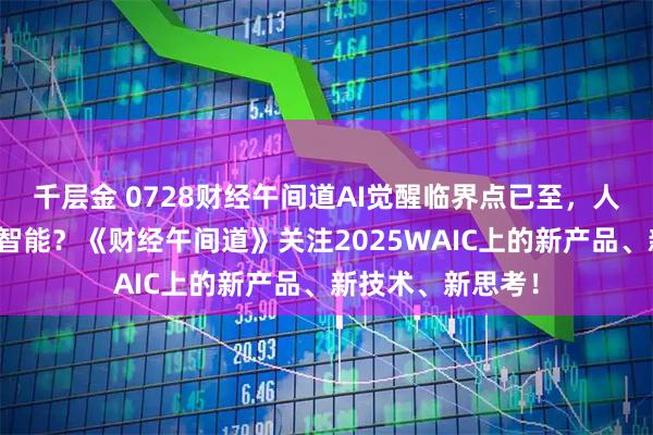 千层金 0728财经午间道AI觉醒临界点已至，人类能否驯服超级智能？《财经午间道》关注2025WAIC上的新产品、新技术、新思考！