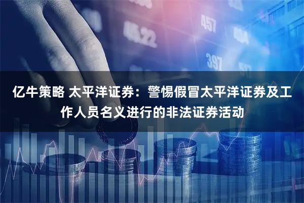 亿牛策略 太平洋证券：警惕假冒太平洋证券及工作人员名义进行的非法证券活动