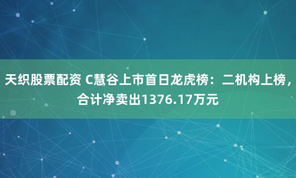 天织股票配资 C慧谷上市首日龙虎榜:二机构上榜,合计净卖出1376.17万元