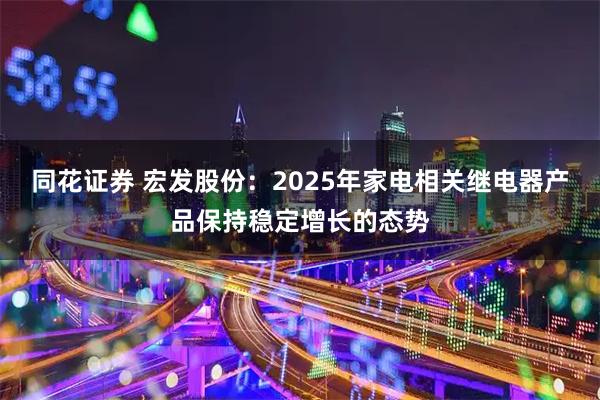 同花证券 宏发股份：2025年家电相关继电器产品保持稳定增长的态势