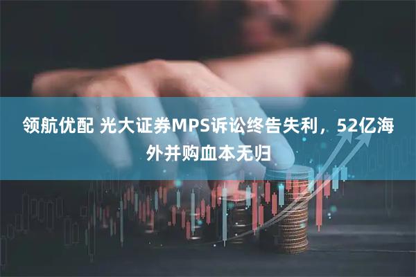领航优配 光大证券MPS诉讼终告失利，52亿海外并购血本无归