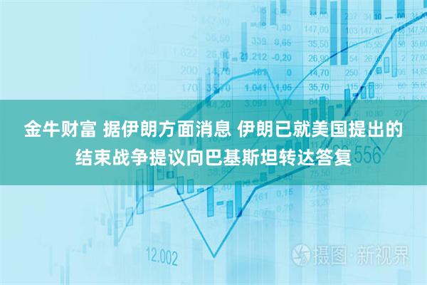 金牛财富 据伊朗方面消息 伊朗已就美国提出的结束战争提议向巴基斯坦转达答复
