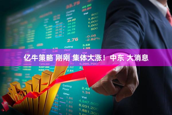 亿牛策略 刚刚 集体大涨！中东 大消息