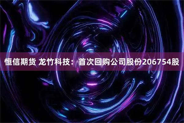 恒信期货 龙竹科技：首次回购公司股份206754股