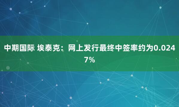 中期国际 埃泰克：网上发行最终中签率约为0.0247%