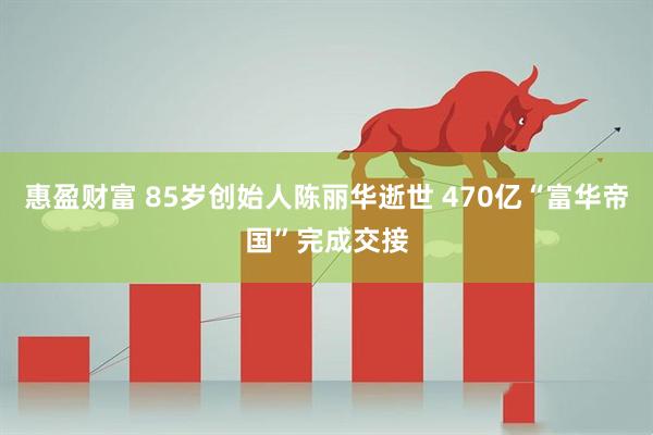 惠盈财富 85岁创始人陈丽华逝世 470亿“富华帝国”完成交接