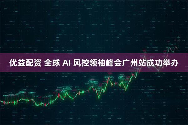 优益配资 全球 AI 风控领袖峰会广州站成功举办