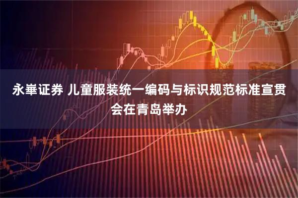 永崋证券 儿童服装统一编码与标识规范标准宣贯会在青岛举办