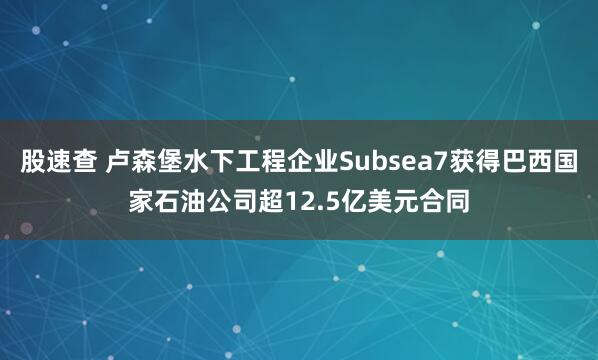 股速查 卢森堡水下工程企业Subsea7获得巴西国家石油公司超12.5亿美元合同