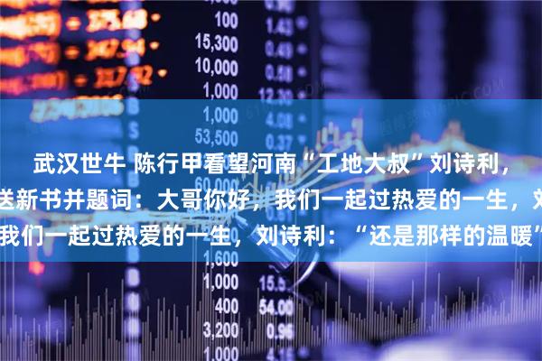 武汉世牛 陈行甲看望河南“工地大叔”刘诗利，时隔十个月再次拥抱，送新书并题词：大哥你好，我们一起过热爱的一生，刘诗利：“还是那样的温暖”