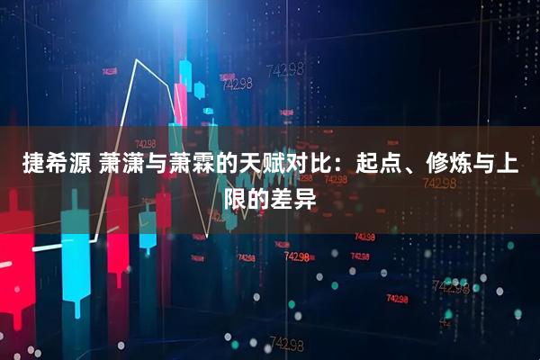 捷希源 萧潇与萧霖的天赋对比：起点、修炼与上限的差异