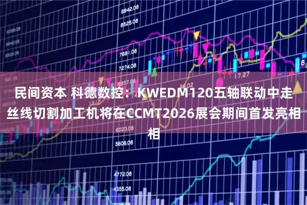 民间资本 科德数控：KWEDM120五轴联动中走丝线切割加工机将在CCMT2026展会期间首发亮相